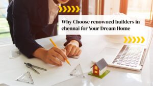 Why Choose Renowned Builders in Chennai for Your Dream Home
