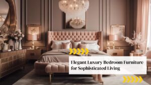 Elegant Luxury Bedroom Furniture for Exclusivity and Sophistication
